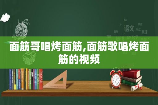 面筋哥唱烤面筋,面筋歌唱烤面筋的视频