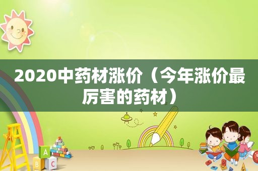 2020中药材涨价（今年涨价最厉害的药材）