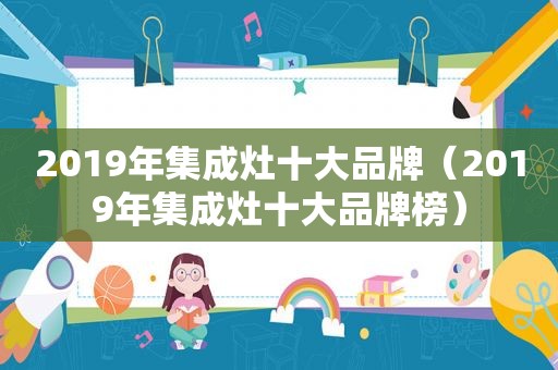 2019年集成灶十大品牌（2019年集成灶十大品牌榜）