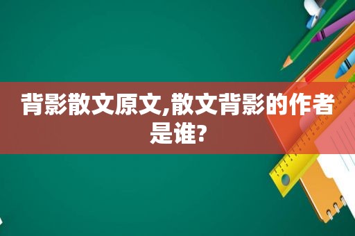 背影散文原文,散文背影的作者是谁?