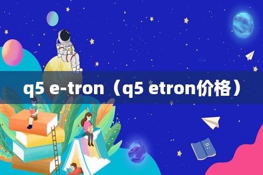 q5 e-tron（q5 etron价格）