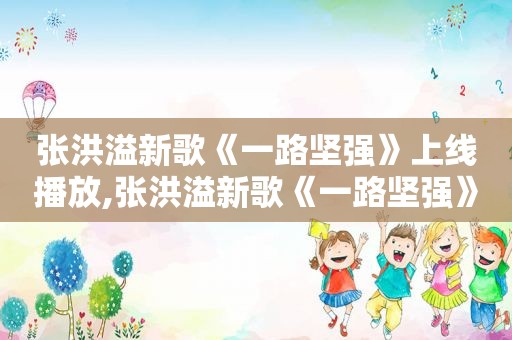 张洪溢新歌《一路坚强》上线播放,张洪溢新歌《一路坚强》上线听