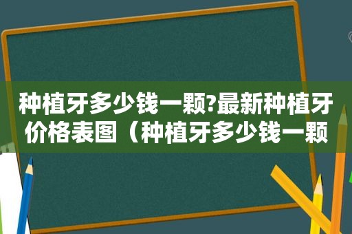 种植牙多少钱一颗?最新种植牙价格表图（种植牙多少钱一颗价格表2021）