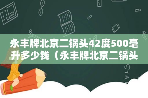 永丰牌北京二锅头42度500毫升多少钱（永丰牌北京二锅头42度多少钱一瓶）