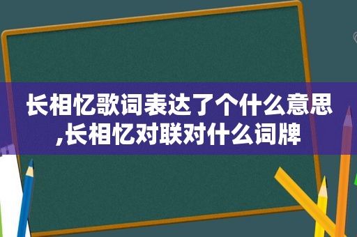 长相忆歌词表达了个什么意思,长相忆对联对什么词牌