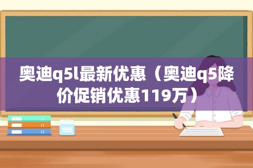 奥迪q5l最新优惠（奥迪q5降价促销优惠119万）