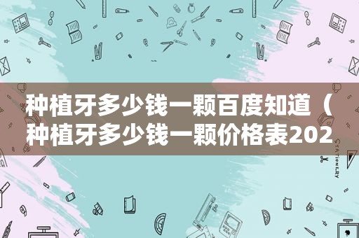 种植牙多少钱一颗百度知道（种植牙多少钱一颗价格表2021）