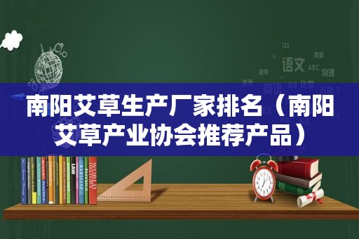 南阳艾草生产厂家排名（南阳艾草产业协会推荐产品）