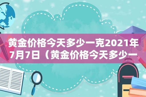 黄金价格今天多少一克2021年7月7日（黄金价格今天多少一克2021年）