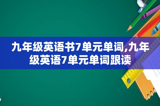 九年级英语书7单元单词,九年级英语7单元单词跟读