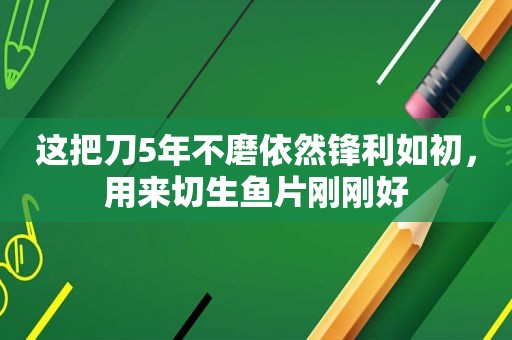 这把刀5年不磨依然锋利如初，用来切生鱼片刚刚好