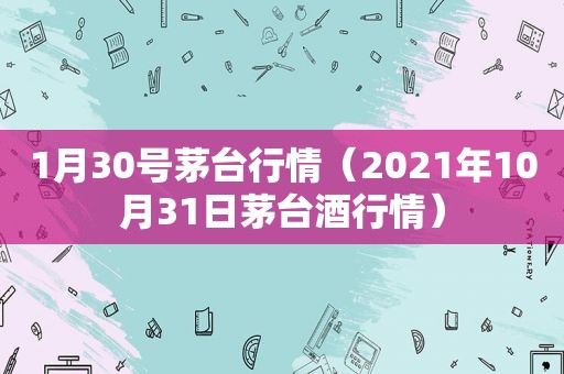 1月30号茅台行情（2021年10月31日茅台酒行情）