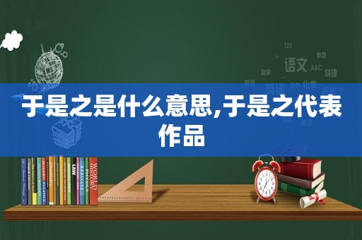 于是之是什么意思,于是之代表作品