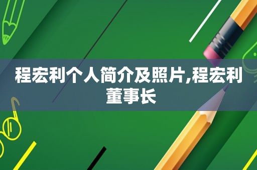 程宏利个人简介及照片,程宏利 董事长