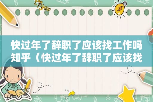 快过年了辞职了应该找工作吗知乎（快过年了辞职了应该找工作吗女生）