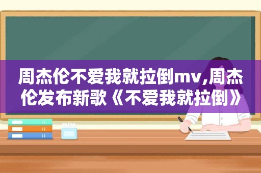 周杰伦不爱我就拉倒mv,周杰伦发布新歌《不爱我就拉倒》