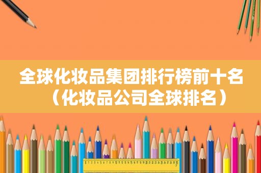 全球化妆品集团排行榜前十名（化妆品公司全球排名）