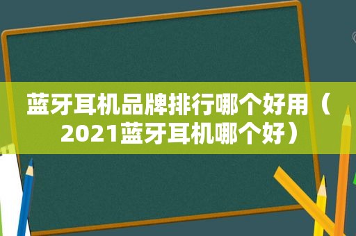 蓝牙耳机品牌排行哪个好用（2021蓝牙耳机哪个好）