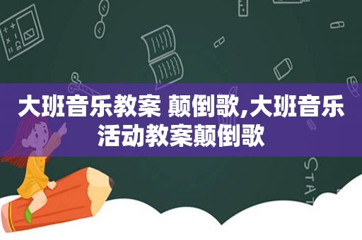 大班音乐教案 颠倒歌,大班音乐活动教案颠倒歌