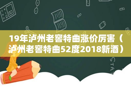 19年泸州老窖特曲涨价厉害（泸州老窖特曲52度2018新酒）