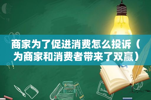 商家为了促进消费怎么投诉（为商家和消费者带来了双赢）