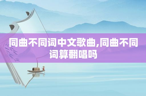 同曲不同词中文歌曲,同曲不同词算翻唱吗