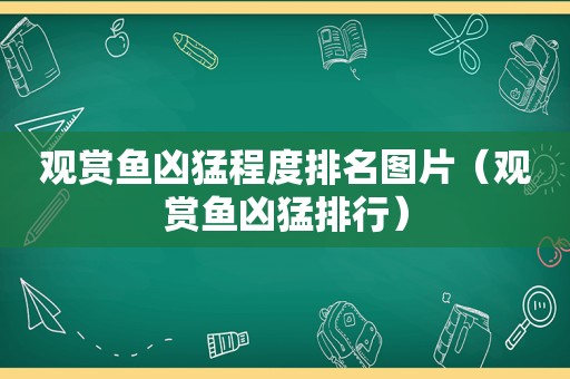 观赏鱼凶猛程度排名图片（观赏鱼凶猛排行）