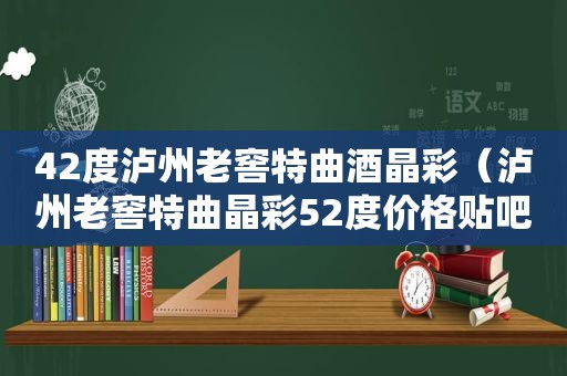 42度泸州老窖特曲酒晶彩（泸州老窖特曲晶彩52度价格贴吧）