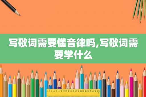 写歌词需要懂音律吗,写歌词需要学什么