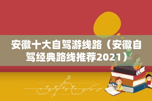 安徽十大自驾游线路（安徽自驾经典路线推荐2021）