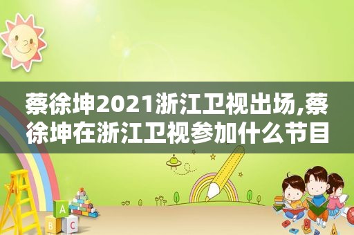 蔡徐坤2021浙江卫视出场,蔡徐坤在浙江卫视参加什么节目