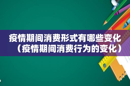 疫情期间消费形式有哪些变化（疫情期间消费行为的变化）