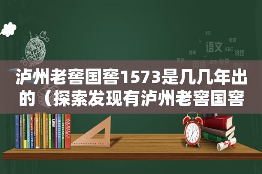 泸州老窖国窖1573是几几年出的（探索发现有泸州老窖国窖1573）