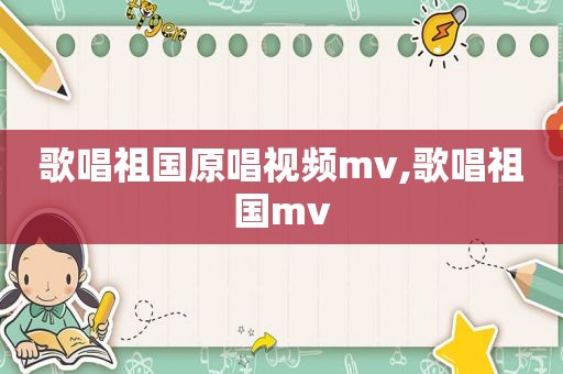 歌唱祖国原唱视频mv,歌唱祖国mv