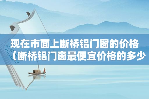 现在市面上断桥铝门窗的价格（断桥铝门窗最便宜价格的多少钱一平）