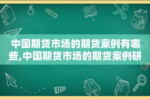 中国期货市场的期货案例有哪些,中国期货市场的期货案例研究