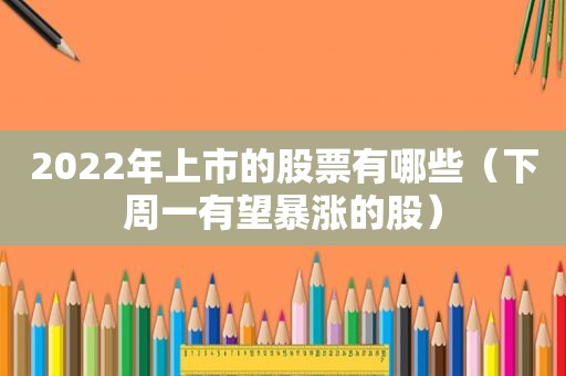 2022年上市的股票有哪些（下周一有望暴涨的股）