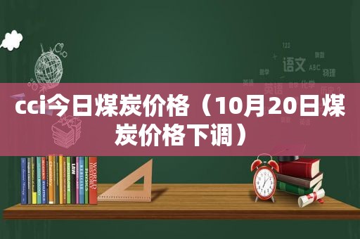 cci今日煤炭价格（10月20日煤炭价格下调）