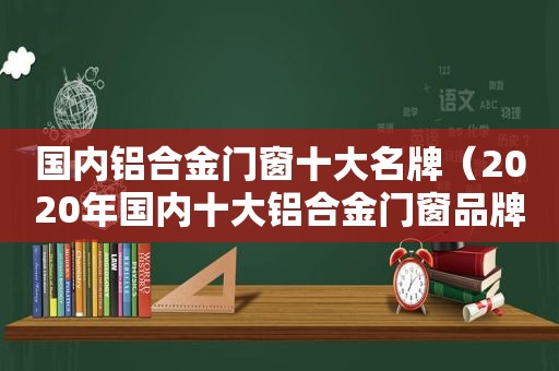 国内铝合金门窗十大名牌（2020年国内十大铝合金门窗品牌有哪些呢）