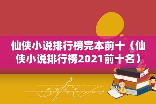 仙侠小说排行榜完本前十（仙侠小说排行榜2021前十名）