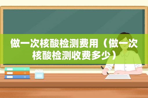 做一次核酸检测费用（做一次核酸检测收费多少）