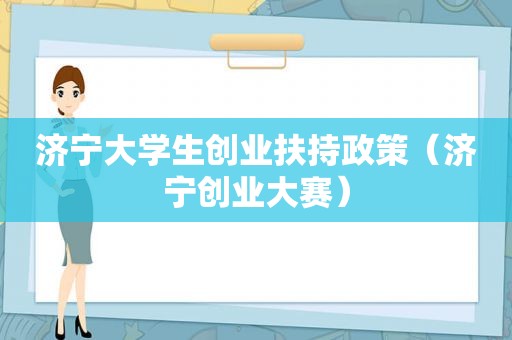 济宁大学生创业扶持政策（济宁创业大赛）