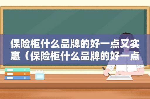 保险柜什么品牌的好一点又实惠（保险柜什么品牌的好一点耐用）