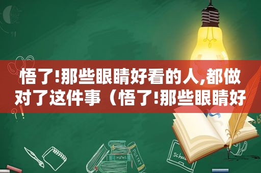 悟了!那些眼睛好看的人,都做对了这件事（悟了!那些眼睛好看的人,都做对了这件事英语）