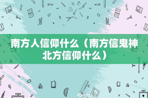 南方人信仰什么（南方信鬼神北方信仰什么）