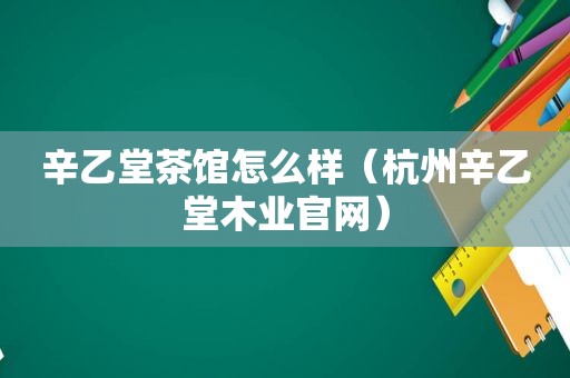 辛乙堂茶馆怎么样（杭州辛乙堂木业官网）