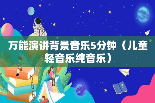 万能演讲背景音乐5分钟（儿童轻音乐纯音乐）