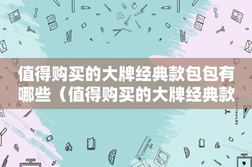 值得购买的大牌经典款包包有哪些（值得购买的大牌经典款包包图片）