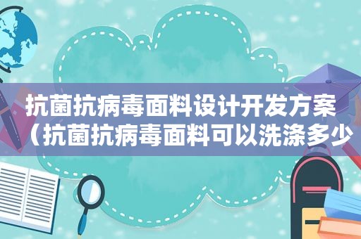 抗菌抗病毒面料设计开发方案（抗菌抗病毒面料可以洗涤多少次）