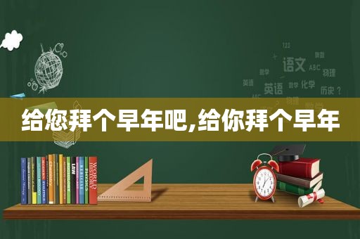 给您拜个早年吧,给你拜个早年